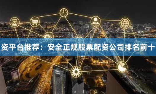 资平台推荐：安全正规股票配资公司排名前十