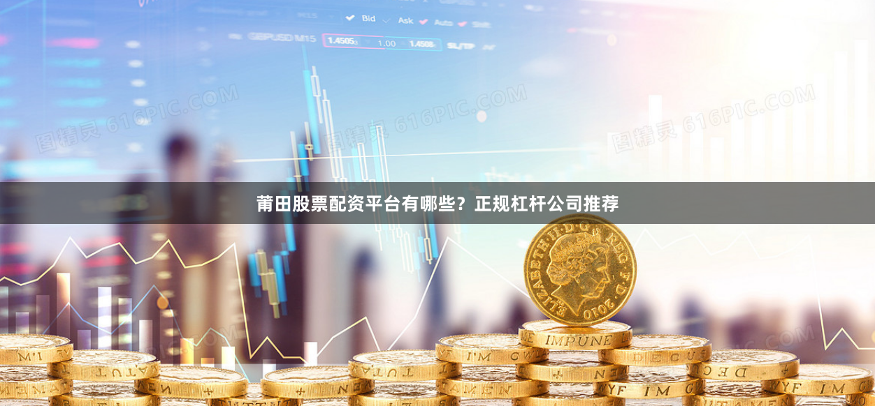 莆田股票配资平台有哪些？正规杠杆公司推荐