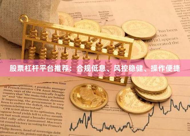 股票杠杆平台推荐：合规低息、风控稳健、操作便捷