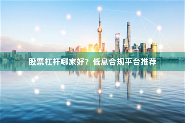 股票杠杆哪家好？低息合规平台推荐