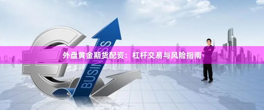 外盘黄金期货配资：杠杆交易与风险指南
