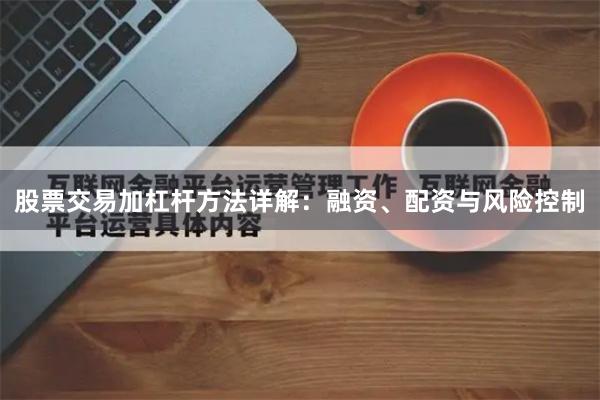 股票交易加杠杆方法详解：融资、配资与风险控制